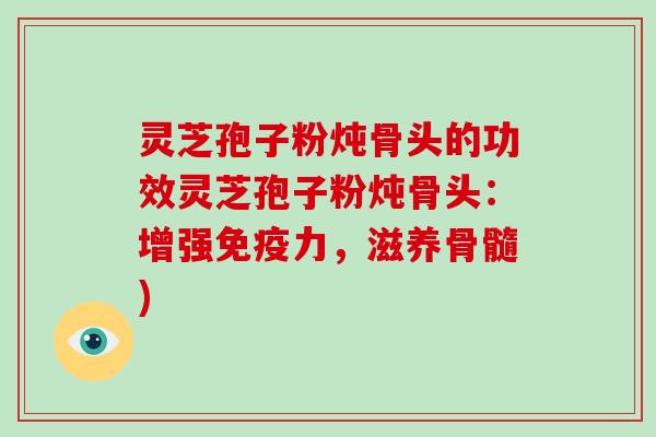 灵芝孢子粉炖骨头的功效灵芝孢子粉炖骨头：增强免疫力，滋养骨髓)