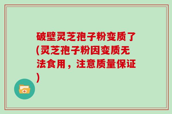 破壁灵芝孢子粉变质了(灵芝孢子粉因变质无法食用，注意质量保证)