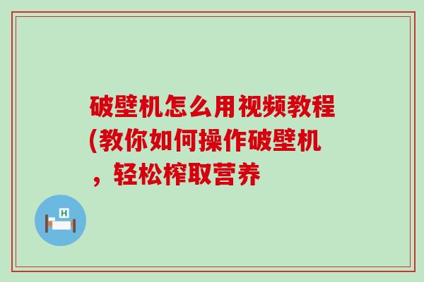 破壁机怎么用视频教程(教你如何操作破壁机，轻松榨取营养