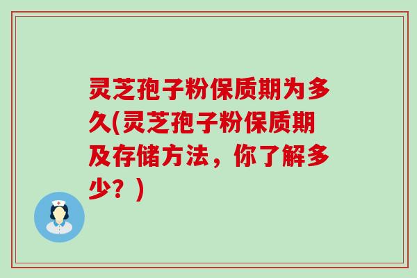 灵芝孢子粉保质期为多久(灵芝孢子粉保质期及存储方法，你了解多少？)