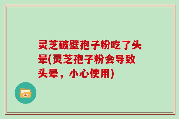 灵芝破壁孢子粉吃了头晕(灵芝孢子粉会导致头晕，小心使用)