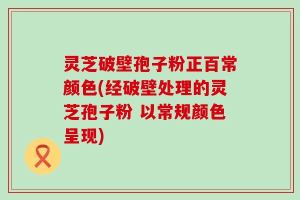 灵芝破壁孢子粉正百常颜色(经破壁处理的灵芝孢子粉 以常规颜色呈现)