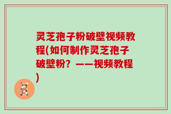 灵芝孢子粉破壁视频教程(如何制作灵芝孢子破壁粉？——视频教程)