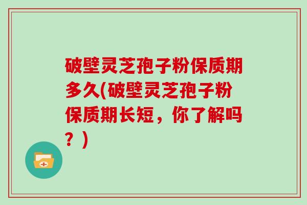 破壁灵芝孢子粉保质期多久(破壁灵芝孢子粉保质期长短，你了解吗？)