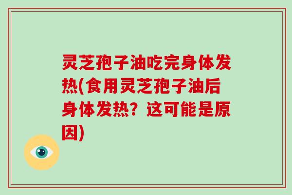 灵芝孢子油吃完身体发热(食用灵芝孢子油后身体发热？这可能是原因)