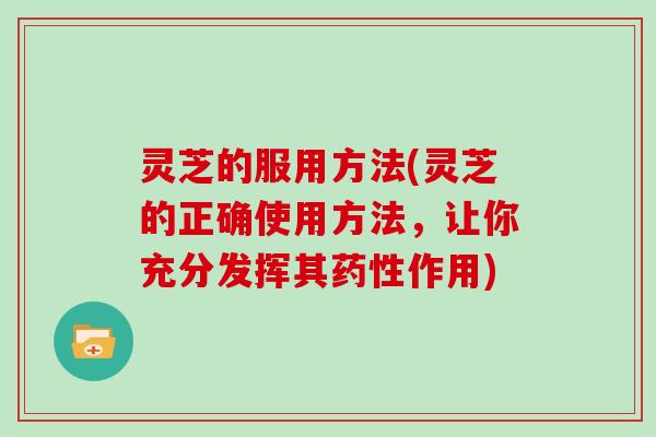 灵芝的服用方法(灵芝的正确使用方法，让你充分发挥其作用)