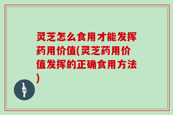 灵芝怎么食用才能发挥药用价值(灵芝药用价值发挥的正确食用方法)