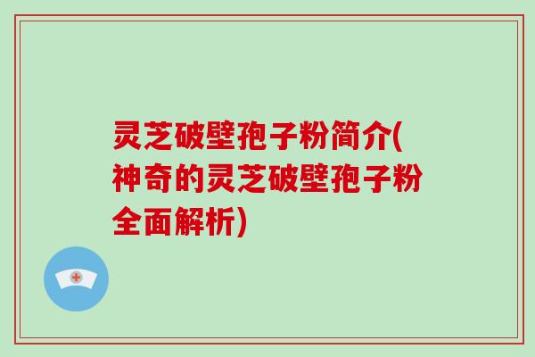 灵芝破壁孢子粉简介(神奇的灵芝破壁孢子粉全面解析)