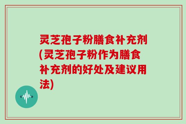 灵芝孢子粉膳食补充剂(灵芝孢子粉作为膳食补充剂的好处及建议用法)