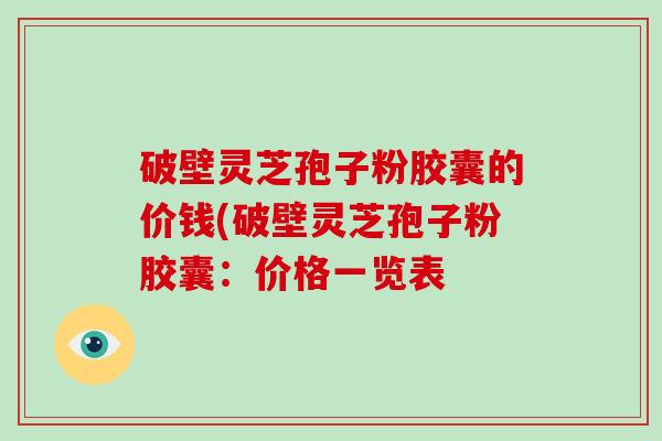 破壁灵芝孢子粉胶囊的价钱(破壁灵芝孢子粉胶囊：价格一览表