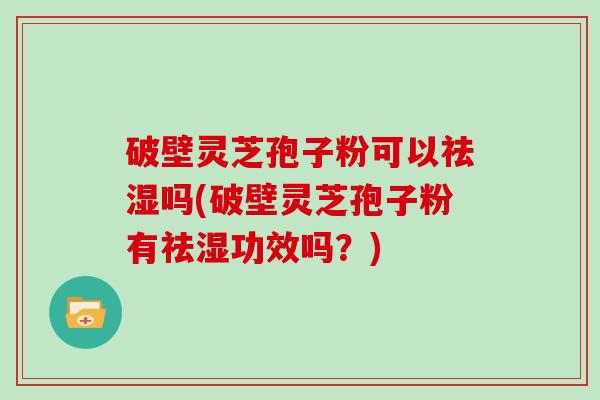 破壁灵芝孢子粉可以祛湿吗(破壁灵芝孢子粉有祛湿功效吗？)