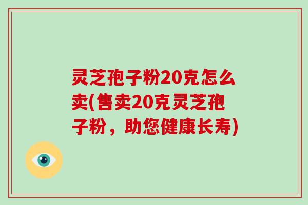 灵芝孢子粉20克怎么卖(售卖20克灵芝孢子粉，助您健康长寿)