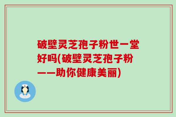 破壁灵芝孢子粉世一堂好吗(破壁灵芝孢子粉——助你健康美丽)