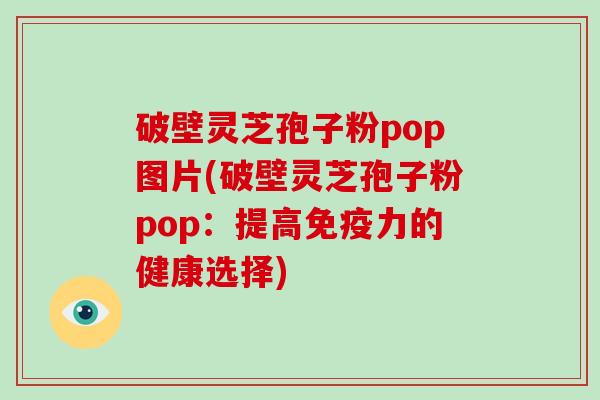 破壁灵芝孢子粉pop图片(破壁灵芝孢子粉pop：提高免疫力的健康选择)