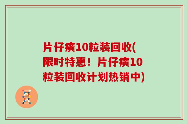 片仔癀10粒装回收(限时特惠！片仔癀10粒装回收计划热销中)