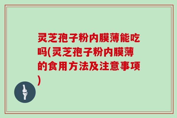 灵芝孢子粉内膜薄能吃吗(灵芝孢子粉内膜薄的食用方法及注意事项)