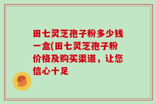 田七灵芝孢子粉多少钱一盒(田七灵芝孢子粉价格及购买渠道，让您信心十足