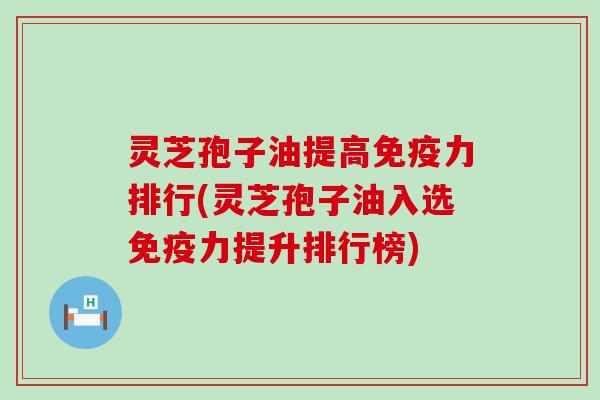 灵芝孢子油提高免疫力排行(灵芝孢子油入选免疫力提升排行榜)