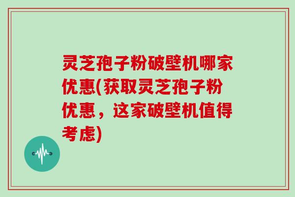 灵芝孢子粉破壁机哪家优惠(获取灵芝孢子粉优惠，这家破壁机值得考虑)