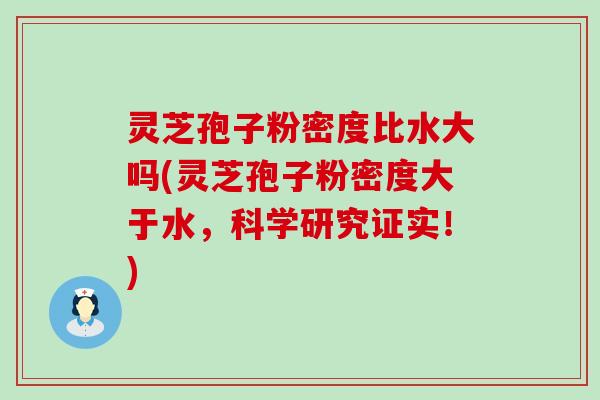 灵芝孢子粉密度比水大吗(灵芝孢子粉密度大于水，科学研究证实！)