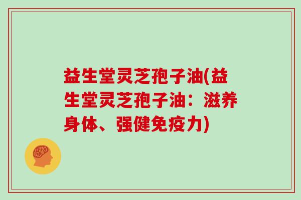 益生堂灵芝孢子油(益生堂灵芝孢子油：滋养身体、强健免疫力)