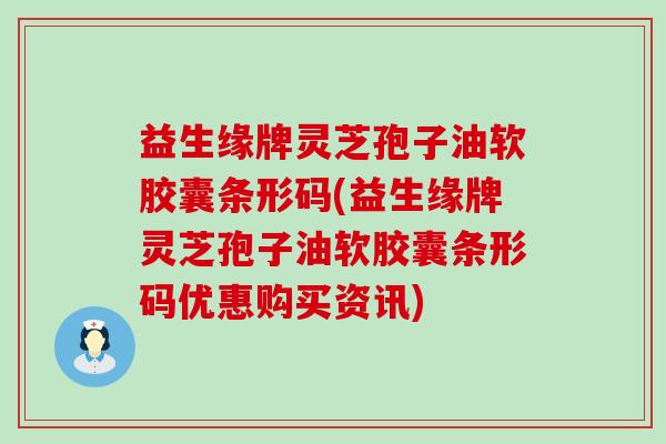 益生缘牌灵芝孢子油软胶囊条形码(益生缘牌灵芝孢子油软胶囊条形码优惠购买资讯)