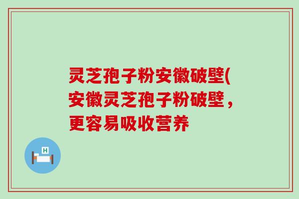 灵芝孢子粉安徽破壁(安徽灵芝孢子粉破壁，更容易吸收营养