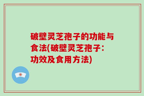 破壁灵芝孢子的功能与食法(破壁灵芝孢子：功效及食用方法)