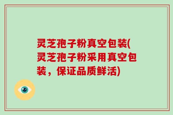 灵芝孢子粉真空包装(灵芝孢子粉采用真空包装，保证品质鲜活)