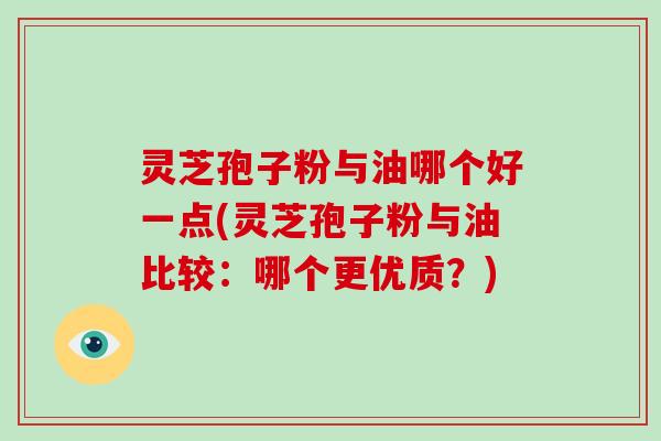 灵芝孢子粉与油哪个好一点(灵芝孢子粉与油比较：哪个更优质？)