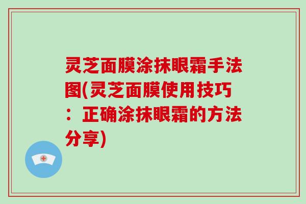 灵芝面膜涂抹眼霜手法图(灵芝面膜使用技巧：正确涂抹眼霜的方法分享)