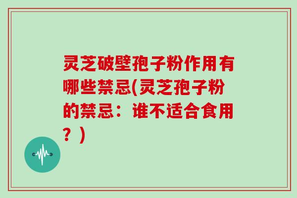 灵芝破壁孢子粉作用有哪些禁忌(灵芝孢子粉的禁忌：谁不适合食用？)