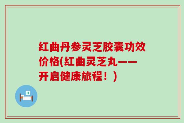 红曲丹参灵芝胶囊功效价格(红曲灵芝丸——开启健康旅程！)