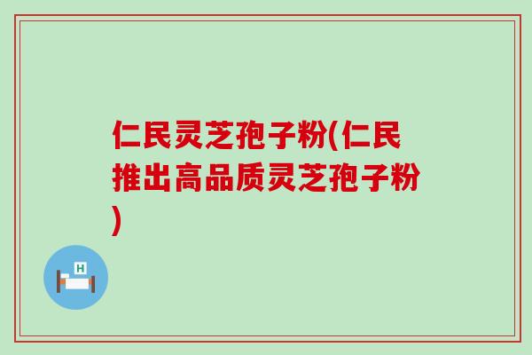 仁民灵芝孢子粉(仁民推出高品质灵芝孢子粉)