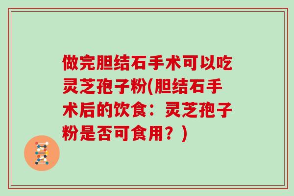 做完胆结石手术可以吃灵芝孢子粉(胆结石手术后的饮食：灵芝孢子粉是否可食用？)