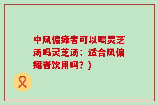 中风偏瘫者可以喝灵芝汤吗灵芝汤：适合风偏瘫者饮用吗？)