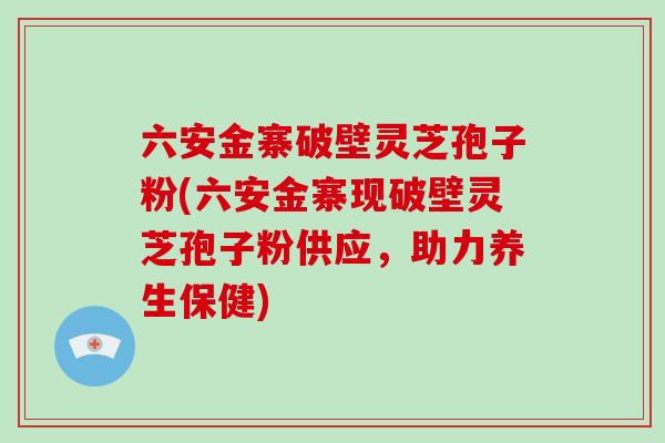 六安金寨破壁灵芝孢子粉(六安金寨现破壁灵芝孢子粉供应，助力养生保健)