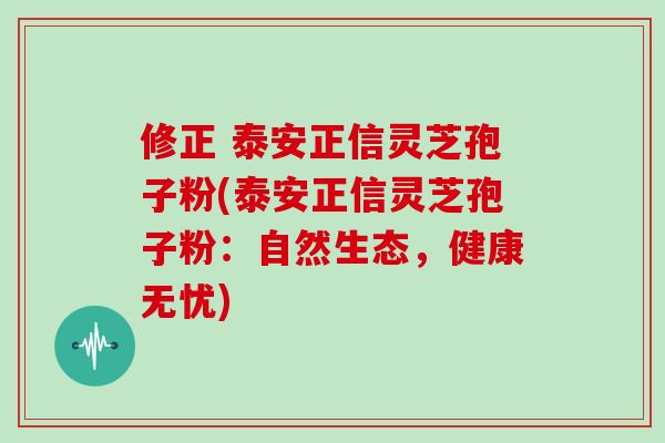 修正 泰安正信灵芝孢子粉(泰安正信灵芝孢子粉：自然生态，健康无忧)