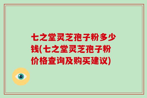 七之堂灵芝孢子粉多少钱(七之堂灵芝孢子粉价格查询及购买建议)