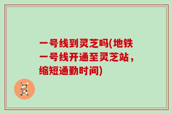 一号线到灵芝吗(地铁一号线开通至灵芝站，缩短通勤时间)