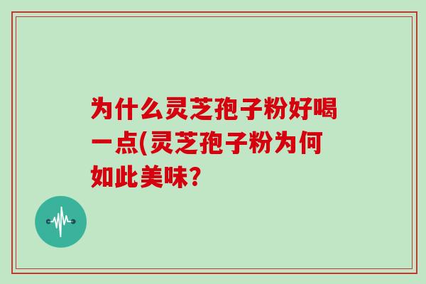 为什么灵芝孢子粉好喝一点(灵芝孢子粉为何如此美味？