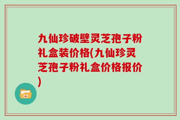 九仙珍破壁灵芝孢子粉礼盒装价格(九仙珍灵芝孢子粉礼盒价格报价)