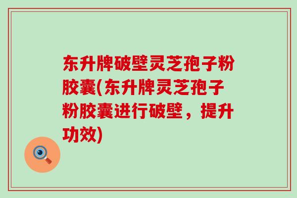 东升牌破壁灵芝孢子粉胶囊(东升牌灵芝孢子粉胶囊进行破壁，提升功效)