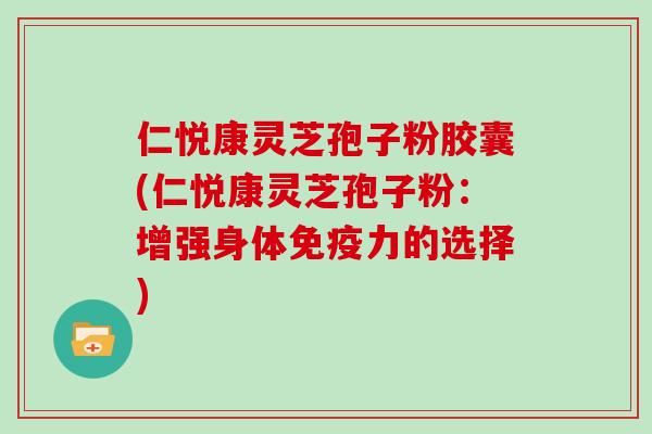 仁悦康灵芝孢子粉胶囊(仁悦康灵芝孢子粉：增强身体免疫力的选择)