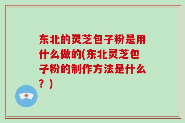 东北的灵芝包子粉是用什么做的(东北灵芝包子粉的制作方法是什么？)