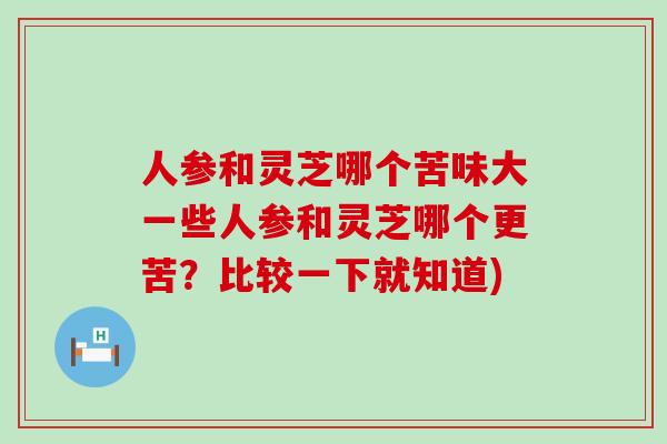 人参和灵芝哪个苦味大一些人参和灵芝哪个更苦？比较一下就知道)