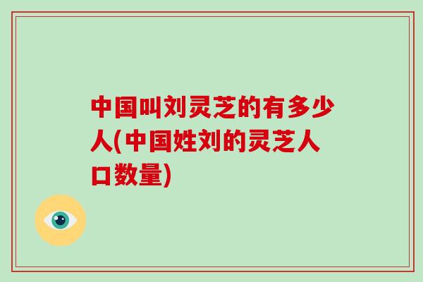 中国叫刘灵芝的有多少人(中国姓刘的灵芝人口数量)