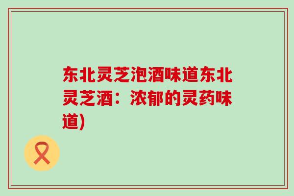 东北灵芝泡酒味道东北灵芝酒：浓郁的灵药味道)