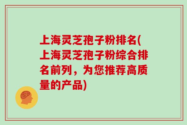 上海灵芝孢子粉排名(上海灵芝孢子粉综合排名前列，为您推荐高质量的产品)