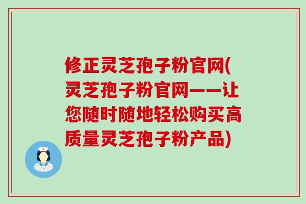 修正灵芝孢子粉官网(灵芝孢子粉官网——让您随时随地轻松购买高质量灵芝孢子粉产品)